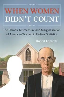 Amikor a nők nem számítottak: Az amerikai nők krónikus mérési hibái és marginalizálása a szövetségi statisztikákban - When Women Didn't Count: The Chronic Mismeasure and Marginalization of American Women in Federal Statistics