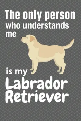 Az egyetlen ember, aki megért engem, az a labrador retrieverem: Labrador retriever rajongóknak - The only person who understands me is my Labrador Retriever: For Labrador Retriever Fans
