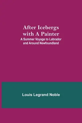 Jéghegyek után egy festővel; Egy nyári utazás Labradorba és Új-Fundland körül. - After Icebergs with a Painter; A Summer Voyage to Labrador and Around Newfoundland.