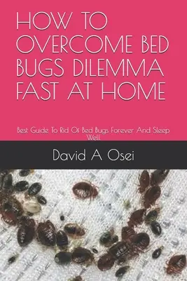 Hogyan győzzük le az ágyi poloskák dilemmáját gyorsan otthon: A legjobb útmutató, hogy örökre megszabaduljunk az ágyi poloskáktól és jól aludjunk - How to Overcome Bed Bugs Dilemma Fast at Home: Best Guide To Rid Of Bed Bugs Forever And Sleep Well