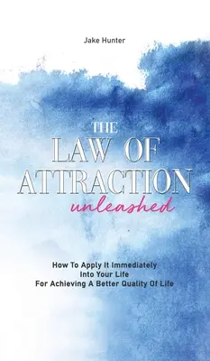 A vonzás törvénye felszabadítva: Hogyan alkalmazd azonnal az életedben a jobb életminőség eléréséhez - The Law Of Attraction Unleashed: How To Apply It Immediately Into Your Life For Achieving A Better Quality Of Life