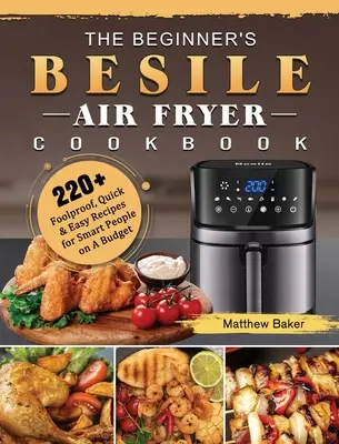 A kezdő besile légsütő szakácskönyve: 220+ bolondbiztos, gyors és egyszerű recept okos embereknek egy kis költségvetésből - The Beginner's Besile Air Fryer Cookbook: 220+ Foolproof, Quick & Easy Recipes for Smart People on A Budget