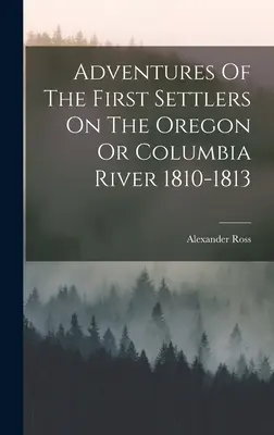 Az első telepesek kalandjai az Oregon vagy a Columbia folyón 1810-1813 között - Adventures Of The First Settlers On The Oregon Or Columbia River 1810-1813