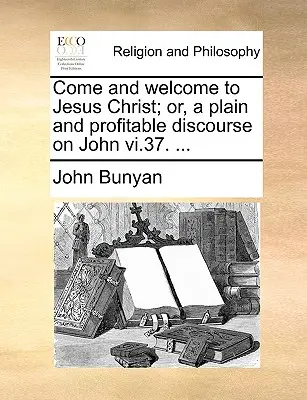 Jöjjetek és üdvözöljétek Jézus Krisztust; avagy egy egyszerű és hasznos beszéd Jánosról VI.37. ... - Come and Welcome to Jesus Christ; Or, a Plain and Profitable Discourse on John VI.37. ...