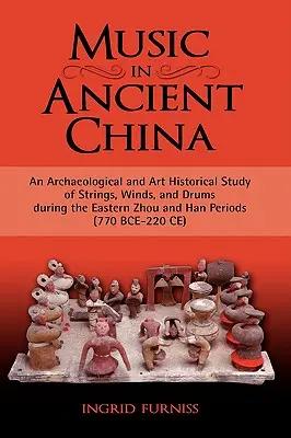 Zene az ókori Kínában: An Archaeological and Art Historical Study of Strings, Winds, and Drums During the Eastern Zhou and Han Periods (770 B - Music in Ancient China: An Archaeological and Art Historical Study of Strings, Winds, and Drums During the Eastern Zhou and Han Periods (770 B