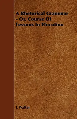 A retorikai nyelvtan - vagy az ékesszólás leckéinek tanfolyama - A Rhetorical Grammar - Or, Course Of Lessons In Elocution