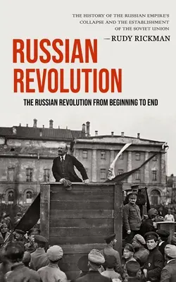 Orosz forradalom: Az orosz forradalom a kezdetektől a végéig (Az orosz birodalom összeomlásának története és a Th - Russian Revolution: The Russian Revolution From Beginning To End (The History Of The Russian Empire's Collapse And The Establishment Of Th