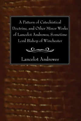 Lancelot Andrewes, Winchester egykori lordpüspöke: A katekisztikus tanítás mintája és egyéb kisebb munkái - A Pattern of Catechistical Doctrine, and Other Minor Works of Lancelot Andrewes, Sometime Lord Bishop of Winchester