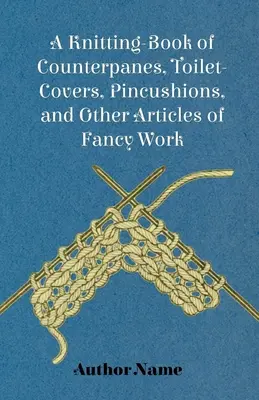 Kötés-könyv a pulóverekről, toalett-takarókról, tűpárnákról és egyéb díszes munkákról - A Knitting-Book of Counterpanes, Toilet-Covers, Pincushions, and Other Articles of Fancy Work