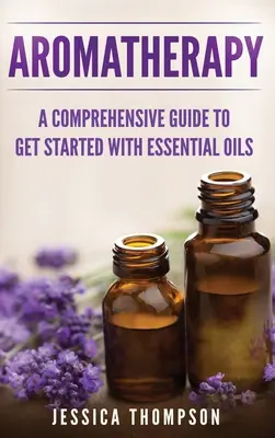 Aromaterápia: A Comprehensive Guide To Get Started With Essential Oils (Átfogó útmutató az illóolajokkal való kezdéshez) - Aromatherapy: A Comprehensive Guide To Get Started With Essential Oils