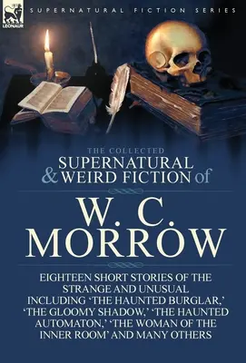 The Collected Supernatural and Weird Fiction of W. C. Morrow: Tizennyolc különös és szokatlan novella, köztük a „The Haunted Burglar”, „The Haunted Burglar” és a „The - The Collected Supernatural and Weird Fiction of W. C. Morrow: Eighteen Short Stories of the Strange and Unusual Including 'The Haunted Burglar, ' 'The