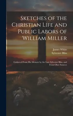 Vázlatok William Miller keresztény életéről és nyilvános munkásságáról: Összegyűjtve a néhai Sylvester Bliss emlékirataiból és más forrásokból. - Sketches of the Christian Life and Public Labors of William Miller: Gathered From His Memoir by the Late Sylvester Bliss, and From Oher Sources