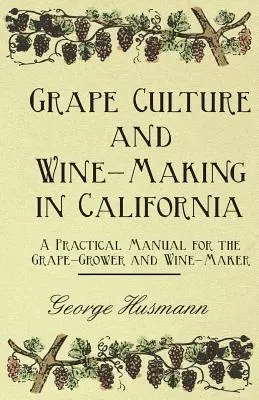 Szőlőkultúra és borkészítés Kaliforniában - Gyakorlati kézikönyv a szőlőtermelő és a borász számára - Grape Culture and Wine-Making in California - A Practical Manual for the Grape-Grower and Wine-Maker