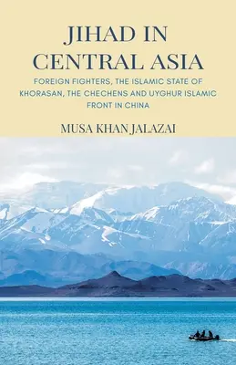 Džihád ve střední Asii: Zahraniční bojovníci, Islámský stát Chorásán, Čečenci a Ujgurská islámská fronta v Číně - Jihad in Central Asia: Foreign Fighters, the Islamic State of Khorasan, the Chechens and Uyghur Islamic Front in China