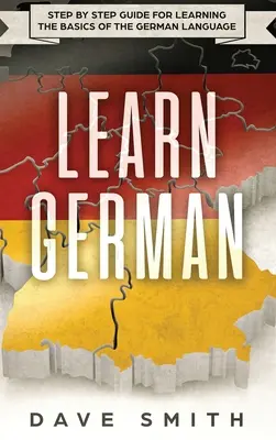 Német nyelvtanulás: Lépésről lépésre útmutató a német nyelv alapjainak elsajátításához - Learn German: Step by Step Guide For Learning The Basics of The German Language