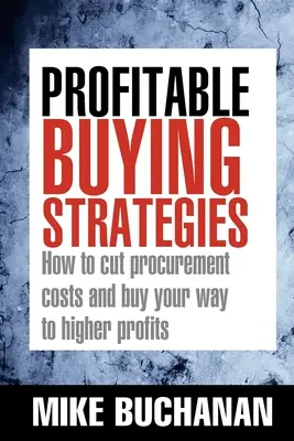 Nyereséges vásárlási stratégiák: Hogyan csökkentse a beszerzési költségeket és vásároljon magasabb nyereséghez vezető utat - Profitable Buying Strategies: How to Cut Procurement Costs and Buy Your Way to Higher Profits