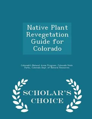 Native Plant Revegetation Guide for Colorado - Scholar's Choice Edition (A tudósok választása) - Native Plant Revegetation Guide for Colorado - Scholar's Choice Edition