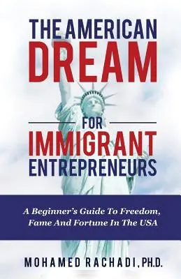 Az amerikai álom bevándorló vállalkozók számára: Útmutató a kezdőknek a szabadsághoz, a hírnévhez és a szerencséhez az USA-ban - The American Dream For Immigrant Entrepreneurs: A Beginner's Guide To Freedom, Fame And Fortune In The USA