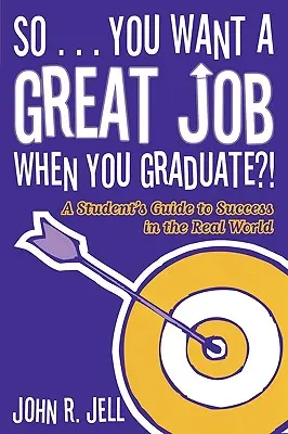 Szóval... szeretnél egy jó állást, amikor lediplomázol: Egy diák útmutatója a sikerhez a való világban - So...You Want a Great Job When You Graduate: A Student's Guide to Success in the Real World