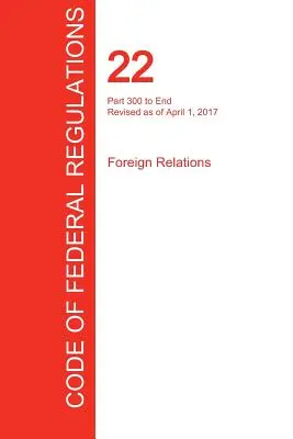 CFR 22, Part 300 to End, Foreign Relations, April 01, 2017 (Volume 2 of 2) (Office of the Federal Register (Cfr))