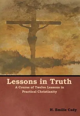 Leckék az igazságról: Tizenkét lecke a gyakorlati kereszténységből - Lessons in Truth: A Course of Twelve Lessons in Practical Christianity