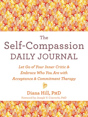 Az önsajnálat napi naplója: Engedd el a belső kritikusodat, és fogadd el azt, aki vagy az Elfogadás és elköteleződés terápiával - The Self-Compassion Daily Journal: Let Go of Your Inner Critic and Embrace Who You Are with Acceptance and Commitment Therapy