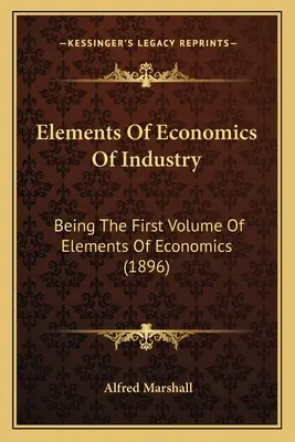 Az ipar közgazdaságtanának elemei: A közgazdaságtan elemeinek első kötete (1896) - Elements Of Economics Of Industry: Being The First Volume Of Elements Of Economics (1896)