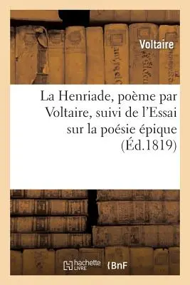 La Henriade, Pome, Suivi de l'Essai Sur La Posie pique. Nouvelle dition Revue Et Corrige