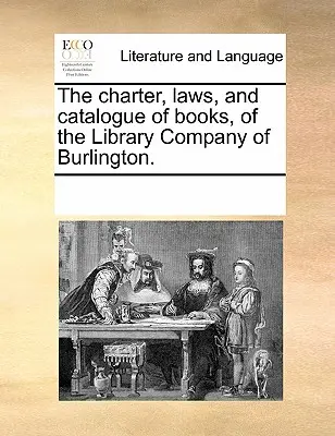 A Burlingtoni Könyvtári Társaság alapszabálya, törvényei és könyvjegyzéke. - The Charter, Laws, and Catalogue of Books, of the Library Company of Burlington.