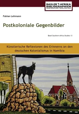 Postkoloniale Gegenbilder: Künstlerische Reflexionen des Erinnerns an den deutschen Kolonialismus in Namibia - Postkoloniale Gegenbilder: Künstlerische Reflexionen des Erinnerns an den deutschen Kolonialismus in Namibia