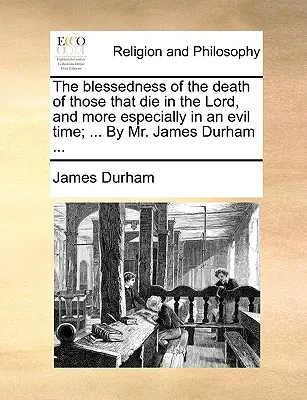 Az Úrban meghalók halálának boldogsága, különösen pedig a gonosz időkben; ... James Durham úr által ... - The Blessedness of the Death of Those That Die in the Lord, and More Especially in an Evil Time; ... by Mr. James Durham ...