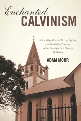 Elvarázsolt kálvinizmus: Munkaerő-migráció, nyomasztó szellemek és keresztény terápia a ghánai presbiteriánus egyházban - Enchanted Calvinism: Labor Migration, Afflicting Spirits, and Christian Therapy in the Presbyterian Church of Ghana