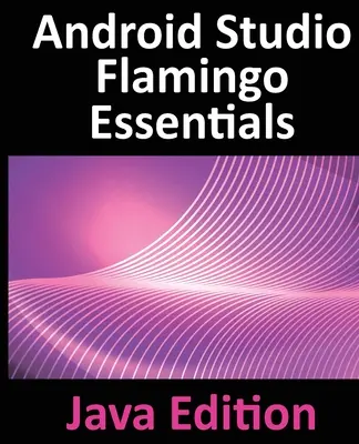 Android Studio Flamingo Essentials - Java Edition: Android-alkalmazások fejlesztése az Android Studio 2022.2.1 és a Java segítségével - Android Studio Flamingo Essentials - Java Edition: Developing Android Apps Using Android Studio 2022.2.1 and Java