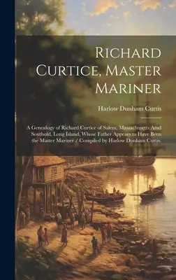 Richard Curtice, Master Mariner: a Genealogy of Richard Curtice of Salem, Massachusetts Amd Southold, Long Island, Whose Father Appears Appears to Have Been t - Richard Curtice, Master Mariner: a Genealogy of Richard Curtice of Salem, Massachusetts Amd Southold, Long Island, Whose Father Appears to Have Been t