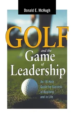 A golf és a vezetői játék: 18 lyukú útmutató a sikerhez az üzleti életben és az életben - Golf and the Game of Leadership: An 18-Hole Guide for Success in Business and in Life