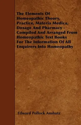 A homeopátiás elmélet, gyakorlat, Materia Medica, adagolás és gyógyszerészet elemei - Összeállítva és elrendezve a homeopátiás tankönyvekből az informatikusok számára. - The Elements Of Homeopathic Theory, Practice, Materia Medica, Dosage And Pharmacy - Compiled And Arranged From Homeopathic Text Books For The Informat