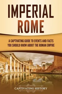 Császári Róma: Magával ragadó útikalauz a Római Birodalom eseményeihez és tényeihez, amelyeket tudnia kell róla - Imperial Rome: A Captivating Guide to Events and Facts You Should Know About the Roman Empire