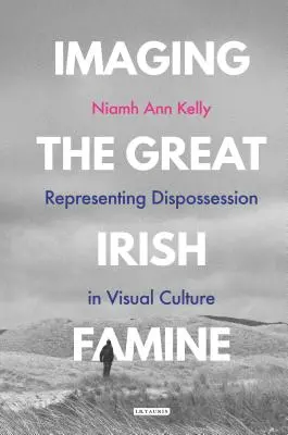 A nagy ír éhínség képi megjelenítése: A kitaszítottság ábrázolása a vizuális kultúrában - Imaging the Great Irish Famine: Representing Dispossession in Visual Culture