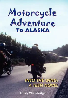 Motoros kaland ALASKA-ra: A szélbe: Egy tinédzserregény - Motorcycle Adventure To ALASKA: Into the Wind: A Teen Novel