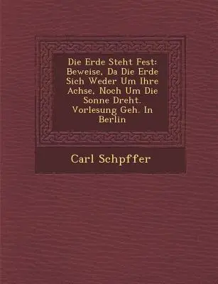 Die Erde Steht Fest: Beweise, Da Die Erde Sich Weder Um Ihre Achse, Noch Um Die Sonne Dreht. Vorlesung Geh. in Berlin