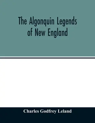 Az új-angliai algonkin legendák: avagy a Micmac, Passamaquoddy és Penobscot törzsek mítoszai és népi mondavilága - The Algonquin legends of New England: or, Myths and folk lore of the Micmac, Passamaquoddy, and Penobscot tribes