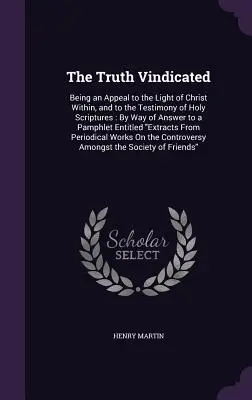 Az igazság igazolva: Felhívás Krisztus belső világosságára és a Szentírás tanúságtételére: Egy röpiratra adott válaszként. - The Truth Vindicated: Being an Appeal to the Light of Christ Within, and to the Testimony of Holy Scriptures: By Way of Answer to a Pamphlet