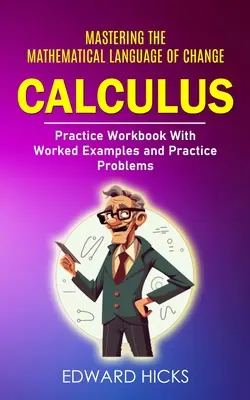 Calculus: A változás matematikai nyelvének elsajátítása (Gyakorló munkafüzet kidolgozott példákkal és gyakorló feladatokkal) - Calculus: Mastering the Mathematical Language of Change (Practice Workbook With Worked Examples and Practice Problems)