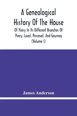 Az Yvery-ház genealógiai története az Yvery-, a Luvel-, a Perceval- és a Gournay-ház különböző ágaiban (I. kötet) - A Genealogical History Of The House Of Yvery In Its Different Branches Of Yvery, Luvel, Perceval, And Gournay (Volume I)