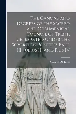 A III. Pál, III. Julius és IV. Pius pápák alatt tartott szent és ökumenikus tridenti zsinat kánonjai és dekrétumai. - The Canons and Decrees of the Sacred and Oecumenical Council of Trent, Celebrated Under the Sovereign Pontiffs Paul III, Julius III and Pius IV