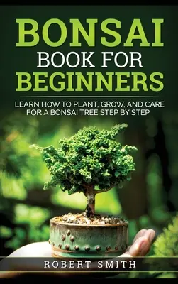 Bonsai Book for Beginners: Tanulja meg lépésről lépésre, hogyan kell ültetni, nevelni és gondozni egy bonsai fát - Bonsai Book for Beginners: Learn How to Plant, Grow, and Care for a Bonsai Tree Step by Step