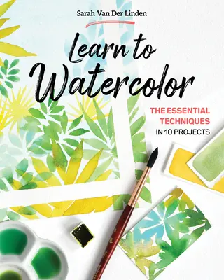 Tanuljon akvarellt: Az alapvető technikák 10 projektben - Learn to Watercolor: The Essential Techniques in 10 Projects