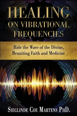 Gyógyítás rezgési frekvenciákon: A hit és az orvostudomány újraegyesülése - Healing on Vibrational Frequencies: Ride the Wave of the Divine, Reuniting Faith and Medicine