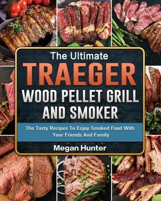 A végső Traeger fa pellet grill és füstölő: Az ízletes receptek, hogy élvezze a füstölt ételeket a barátaival és a családjával - The Ultimate Traeger Wood Pellet Grill And Smoker: The Tasty Recipes To Enjoy Smoked Food With Your Friends And Family