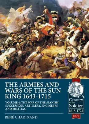 A Napkirály hadseregei és háborúi 1643-1715: 4. kötet - A spanyol örökösödési háború, tüzérség, mérnökök és milíciák - The Armies and Wars of the Sun King 1643-1715: Volume 4 - The War of the Spanish Succession, Artillery, Engineers and Militias